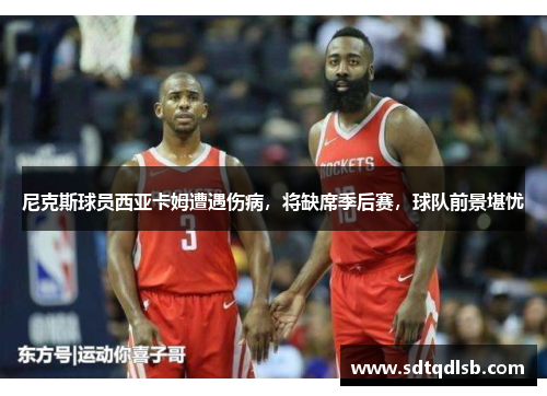 尼克斯球员西亚卡姆遭遇伤病，将缺席季后赛，球队前景堪忧